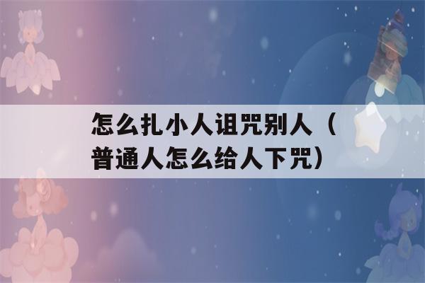 怎么扎小人诅咒别人（普通人怎么给人下咒）-第1张图片-星座花