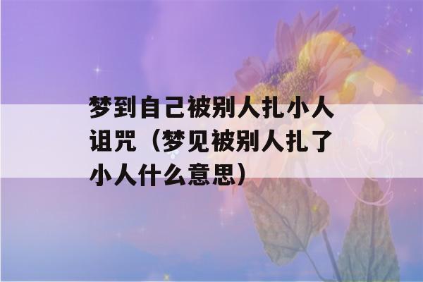 梦到自己被别人扎小人诅咒（梦见被别人扎了小人什么意思）-第1张图片-星座花