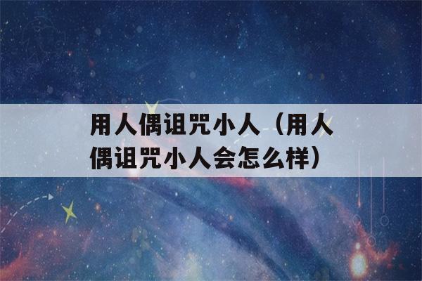 用人偶诅咒小人（用人偶诅咒小人会怎么样）-第1张图片-星座花