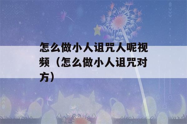 怎么做小人诅咒人呢视频（怎么做小人诅咒对方）-第1张图片-星座花