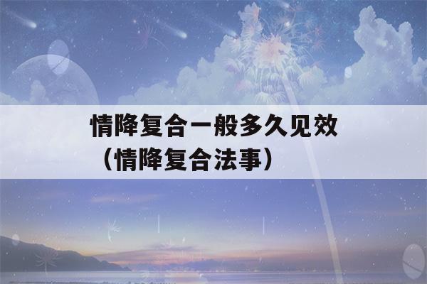 情降复合一般多久见效（情降复合法事）-第1张图片-星座花