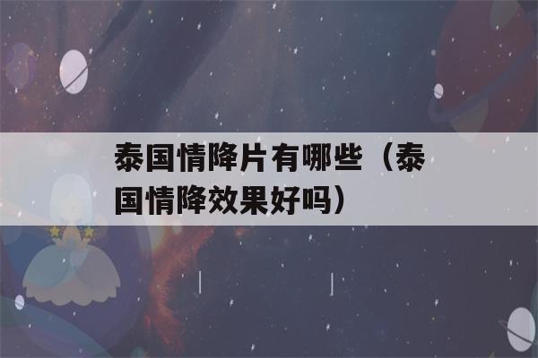 泰国情降片有哪些（泰国情降效果好吗）-第1张图片-星座花