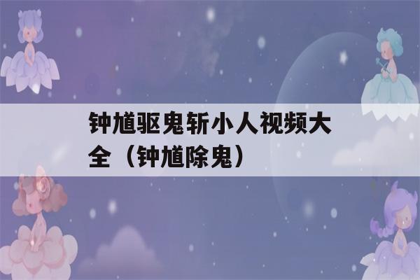 钟馗驱鬼斩小人视频大全（钟馗除鬼）-第1张图片-星座花