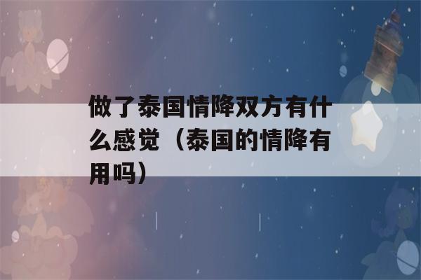 做了泰国情降双方有什么感觉（泰国的情降有用吗）-第1张图片-星座花