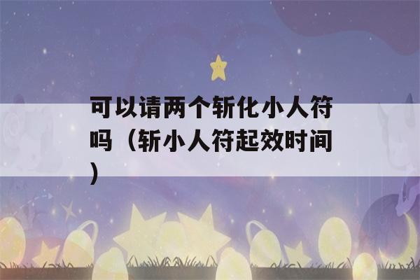 可以请两个斩化小人符吗（斩小人符起效时间）-第1张图片-星座花