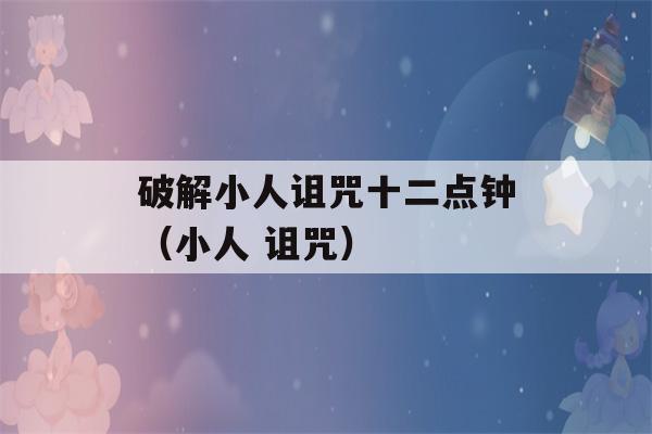 破解小人诅咒十二点钟（小人 诅咒）-第1张图片-星座花