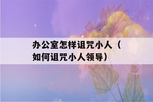 办公室怎样诅咒小人（如何诅咒小人领导）-第1张图片-星座花