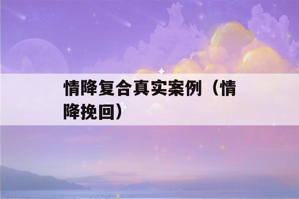 情降复合真实案例（情降挽回）-第1张图片-星座花