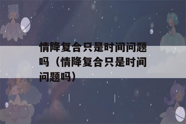 情降复合只是时间问题吗（情降复合只是时间问题吗）-第1张图片-星座花