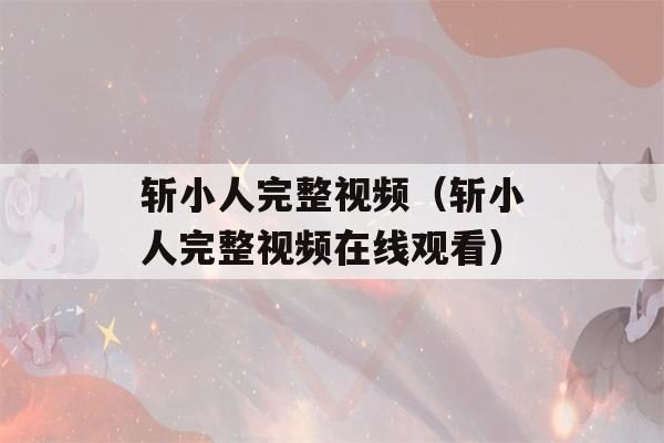 斩小人完整视频（斩小人完整视频在线观看）-第1张图片-星座花