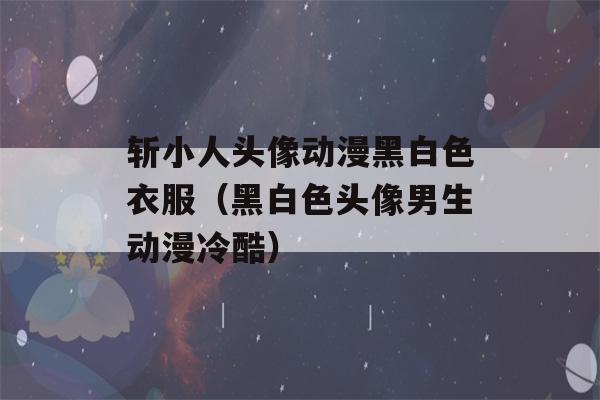 斩小人头像动漫黑白色衣服（黑白色头像男生动漫冷酷）-第1张图片-星座花