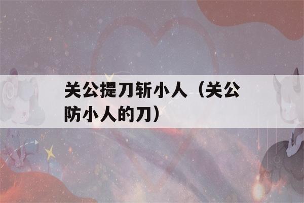 关公提刀斩小人（关公防小人的刀）-第1张图片-星座花