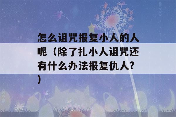 怎么诅咒报复小人的人呢（除了扎小人诅咒还有什么办法报复仇人?）-第1张图片-星座花