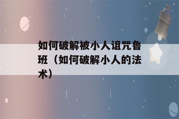 如何破解被小人诅咒鲁班（如何破解小人的法术）-第1张图片-星座花