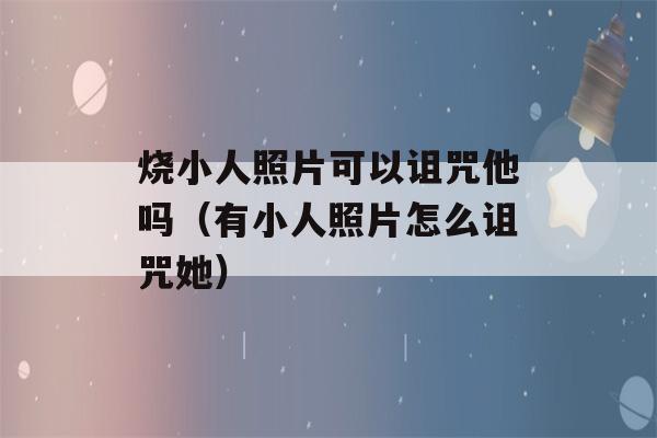 烧小人照片可以诅咒他吗（有小人照片怎么诅咒她）-第1张图片-星座花