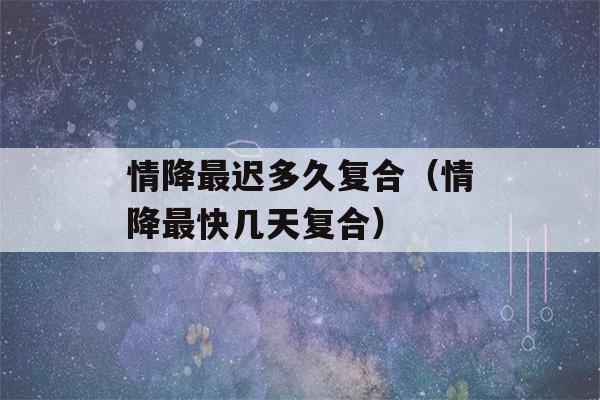 情降最迟多久复合（情降最快几天复合）-第1张图片-星座花