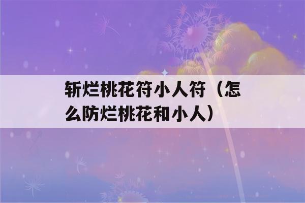 斩烂桃花符小人符（怎么防烂桃花和小人）-第1张图片-星座花