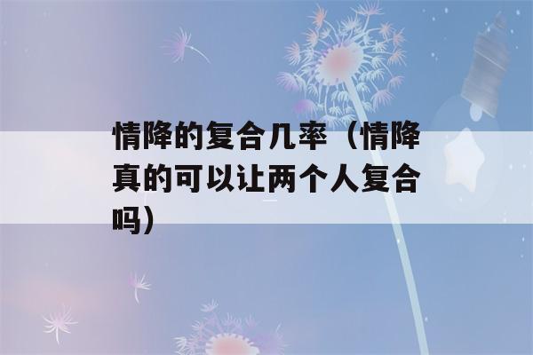 情降的复合几率（情降真的可以让两个人复合吗）-第1张图片-星座花