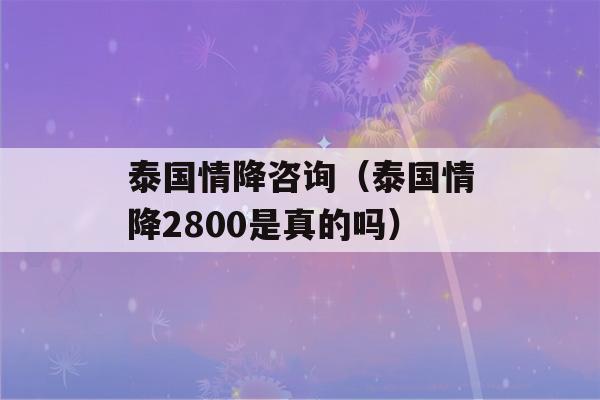 泰国情降咨询（泰国情降2800是真的吗）-第1张图片-星座花