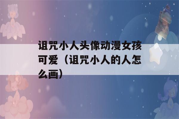 诅咒小人头像动漫女孩可爱（诅咒小人的人怎么画）-第1张图片-星座花