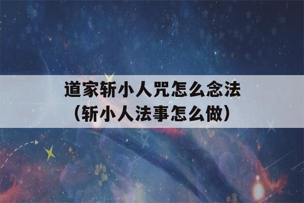 道家斩小人咒怎么念法（斩小人法事怎么做）-第1张图片-星座花