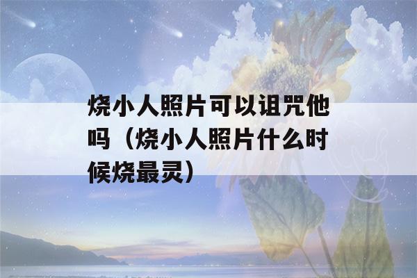 烧小人照片可以诅咒他吗（烧小人照片什么时候烧最灵）-第1张图片-星座花