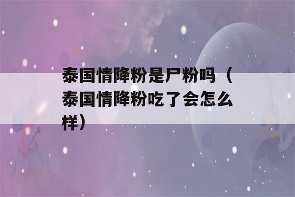 泰国情降粉是尸粉吗（泰国情降粉吃了会怎么样）-第1张图片-星座花