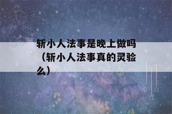 斩小人法事是晚上做吗（斩小人法事真的灵验么）-第1张图片-星座花