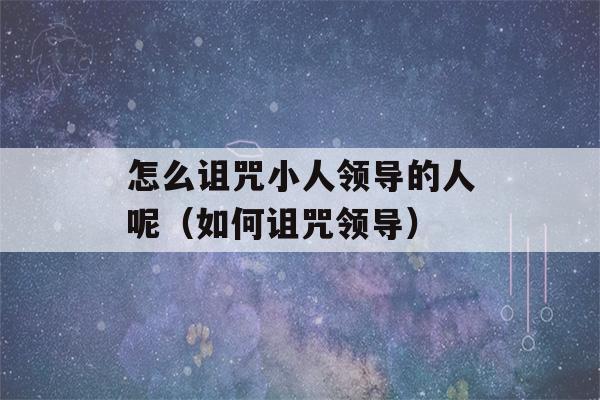 怎么诅咒小人领导的人呢（如何诅咒领导）-第1张图片-星座花