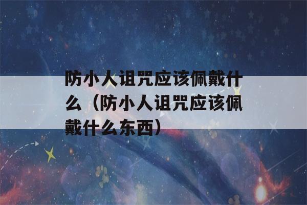 防小人诅咒应该佩戴什么（防小人诅咒应该佩戴什么东西）-第1张图片-星座花