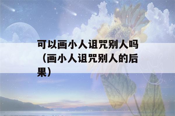 可以画小人诅咒别人吗（画小人诅咒别人的后果）-第1张图片-星座花