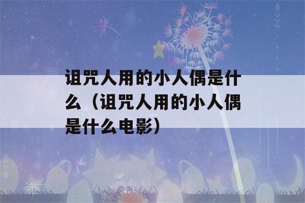 诅咒人用的小人偶是什么（诅咒人用的小人偶是什么电影）-第1张图片-星座花