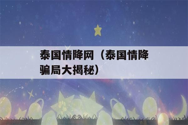 泰国情降网（泰国情降骗局大揭秘）-第1张图片-星座花