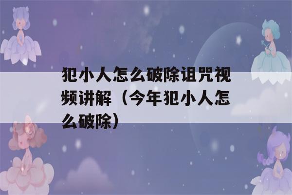 犯小人怎么破除诅咒视频讲解（今年犯小人怎么破除）-第1张图片-星座花