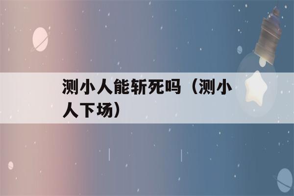 测小人能斩死吗（测小人下场）-第1张图片-星座花