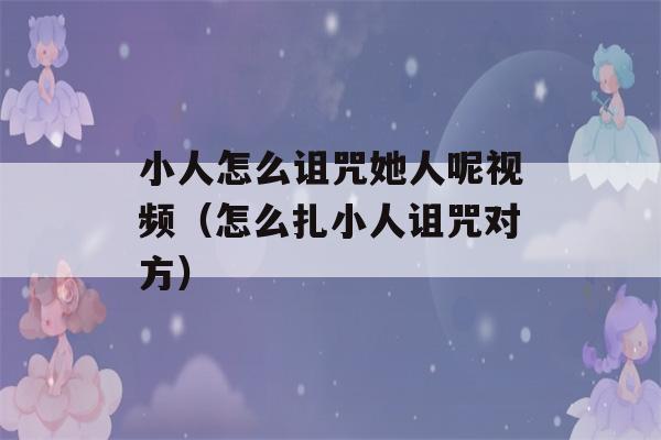 小人怎么诅咒她人呢视频（怎么扎小人诅咒对方）-第1张图片-星座花