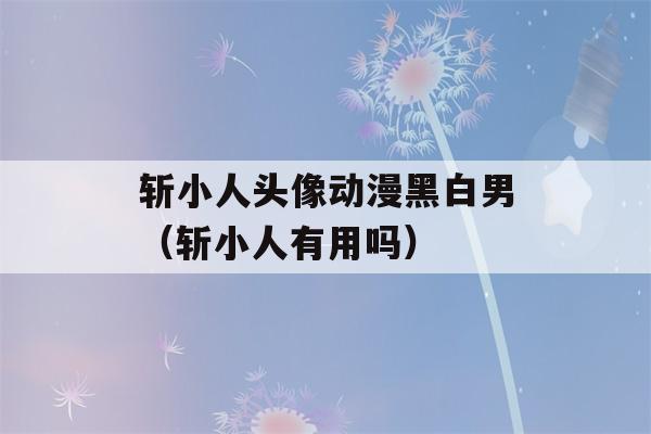 斩小人头像动漫黑白男（斩小人有用吗）-第1张图片-星座花