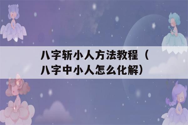 八字斩小人方法教程（八字中小人怎么化解）-第1张图片-星座花