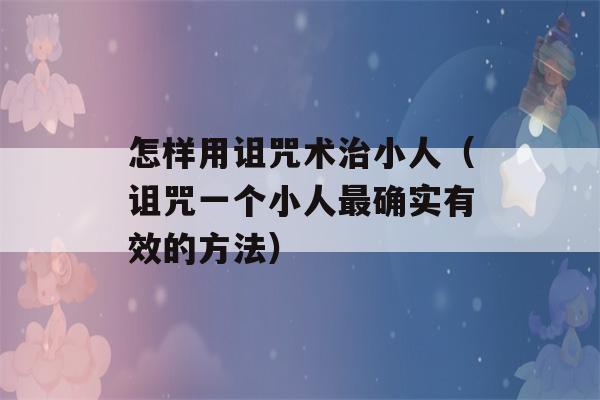 怎样用诅咒术治小人（诅咒一个小人最确实有效的方法）-第1张图片-星座花