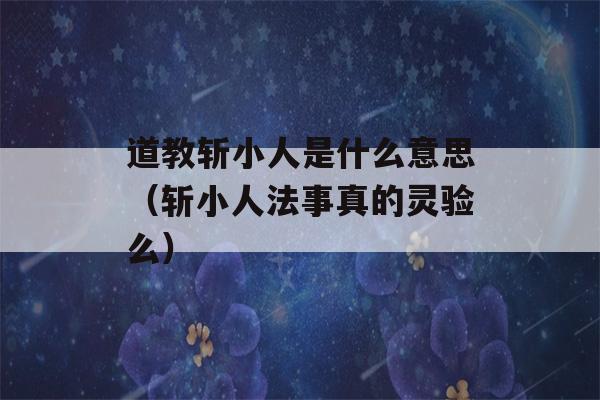 道教斩小人是什么意思（斩小人法事真的灵验么）-第1张图片-星座花