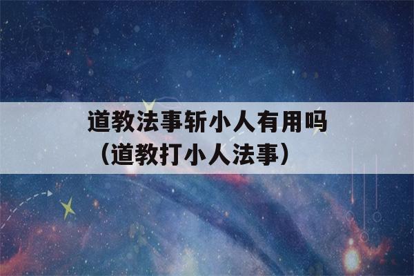 道教法事斩小人有用吗（道教打小人法事）-第1张图片-星座花