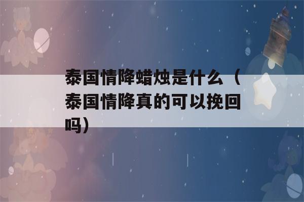 泰国情降蜡烛是什么（泰国情降真的可以挽回吗）-第1张图片-星座花