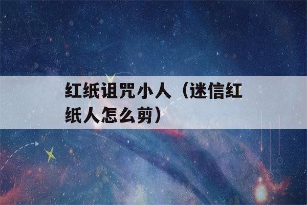 红纸诅咒小人（迷信红纸人怎么剪）-第1张图片-星座花