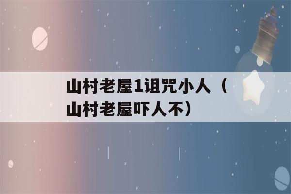 山村老屋1诅咒小人（山村老屋吓人不）-第1张图片-星座花