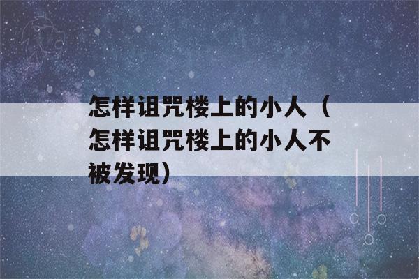 怎样诅咒楼上的小人（怎样诅咒楼上的小人不被发现）-第1张图片-星座花