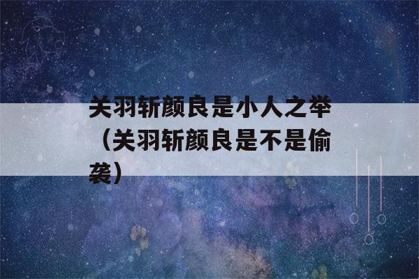 关羽斩颜良是小人之举（关羽斩颜良是不是偷袭）-第1张图片-星座花