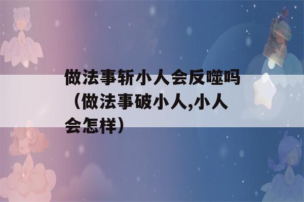 做法事斩小人会反噬吗（做法事破小人,小人会怎样）-第1张图片-星座花