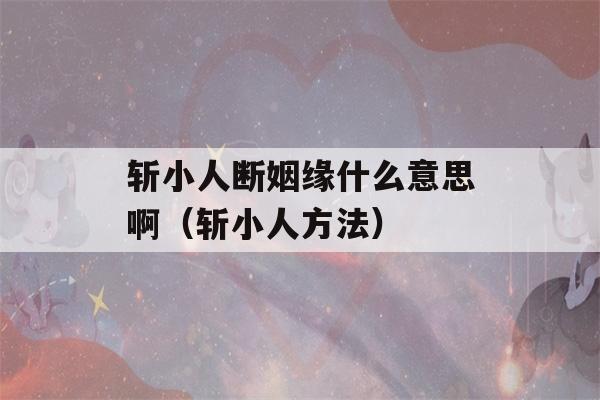 斩小人断姻缘什么意思啊（斩小人方法）-第1张图片-星座花