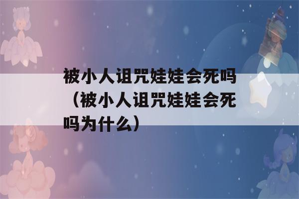 被小人诅咒娃娃会死吗（被小人诅咒娃娃会死吗为什么）-第1张图片-星座花