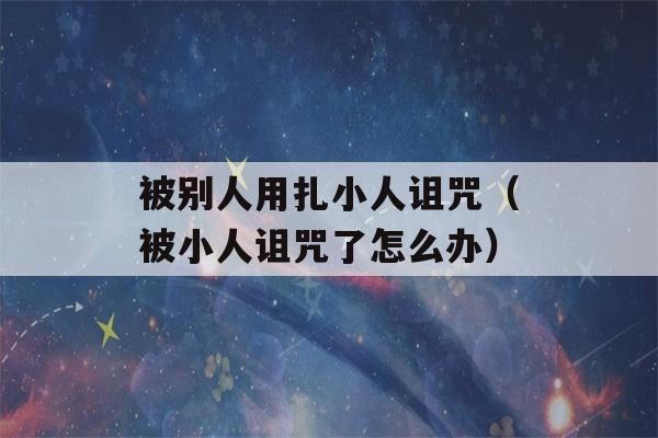 被别人用扎小人诅咒（被小人诅咒了怎么办）-第1张图片-星座花